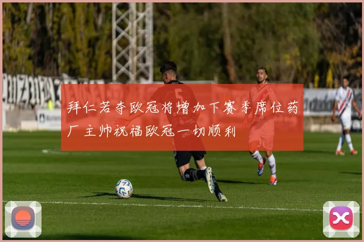 拜仁若夺欧冠将增加下赛季席位药厂主帅祝福欧冠一切顺利