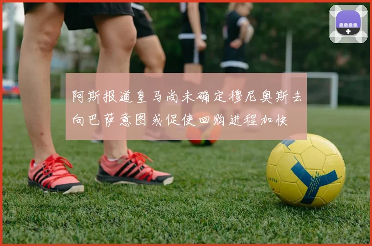 阿斯报道皇马尚未确定穆尼奥斯去向巴萨意图或促使回购进程加快