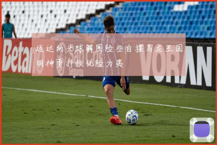 迈达纳头球解围险些自摆乌龙王国明神勇扑救化险为夷