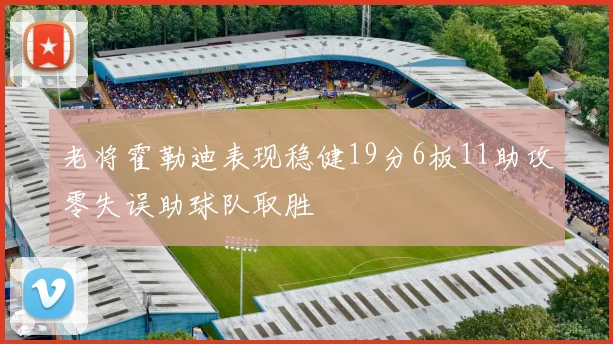 老将霍勒迪表现稳健19分6板11助攻零失误助球队取胜