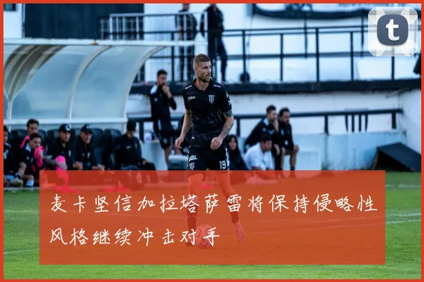 麦卡坚信加拉塔萨雷将保持侵略性风格继续冲击对手