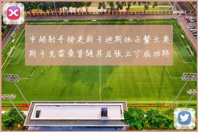 中超射手榜更新卡迪斯独占鳌头奥斯卡克雷桑紧随其后张玉宁成功跻身前十