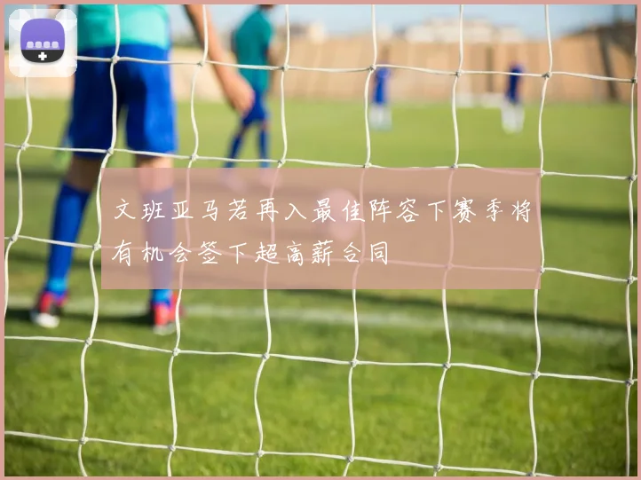 文班亚马若再入最佳阵容下赛季将有机会签下超高薪合同