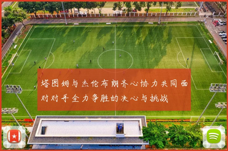 塔图姆与杰伦布朗齐心协力共同面对对手全力争胜的决心与挑战
