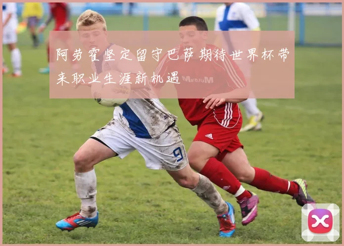 阿劳霍坚定留守巴萨期待世界杯带来职业生涯新机遇